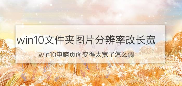 win10文件夹图片分辨率改长宽 win10电脑页面变得太宽了怎么调？